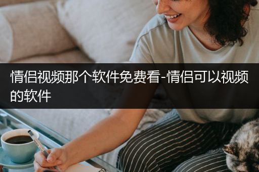 情侣视频那个软件免费看-情侣可以视频的软件